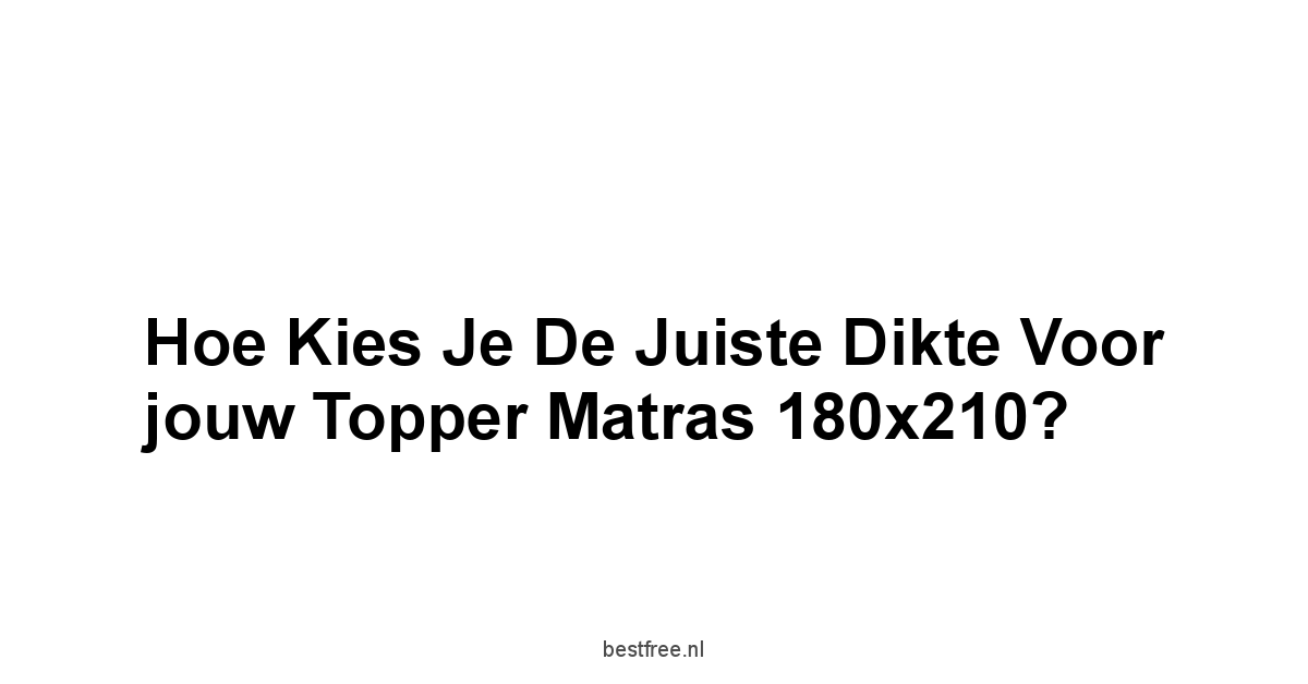Hoe Kies je de Juiste Dikte voor jouw Topper Matras 180x210?