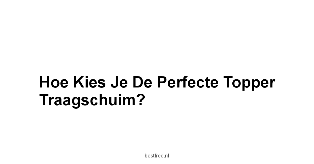 Hoe Kies Je de Perfecte Topper Traagschuim?
