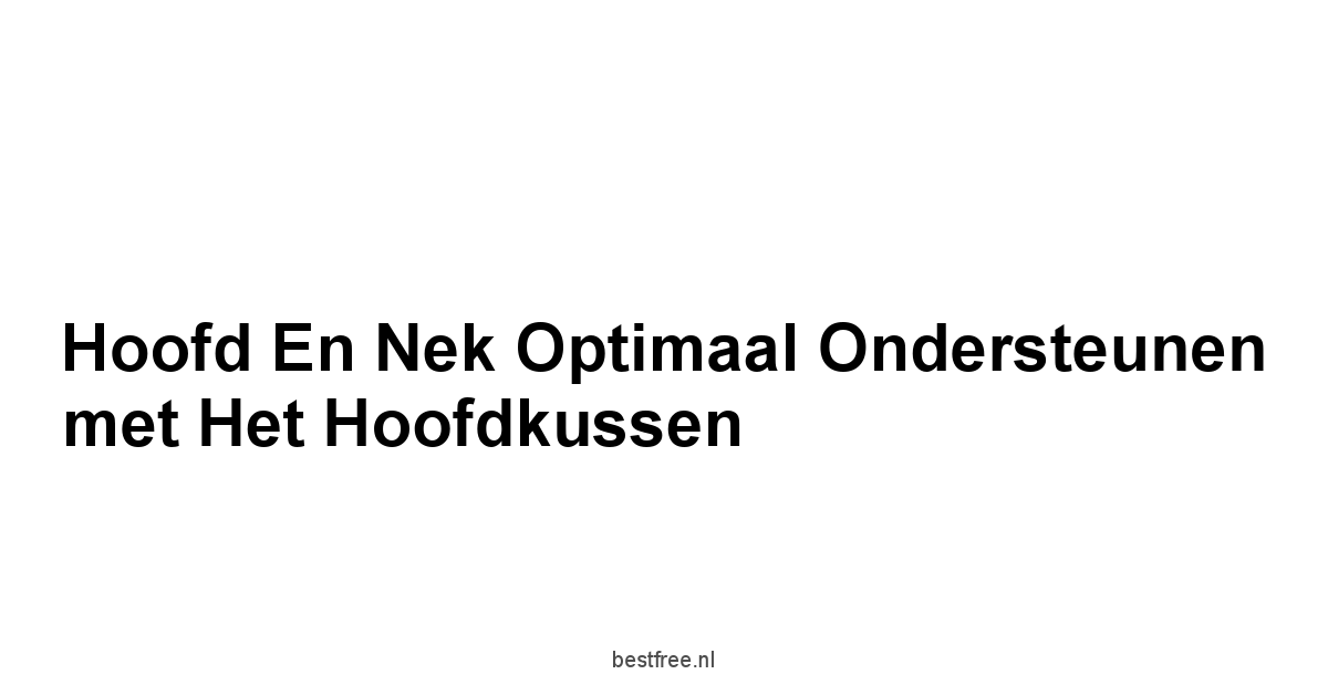 Hoofd en Nek Optimaal Ondersteunen met het Hoofdkussen