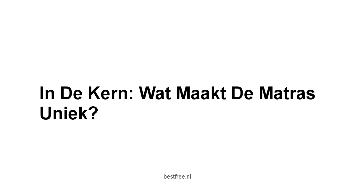 In de Kern: Wat Maakt de Matras Uniek?
