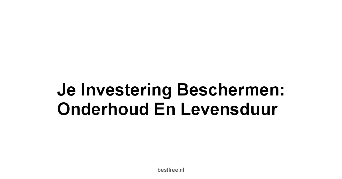 Je Investering Beschermen: Onderhoud en Levensduur