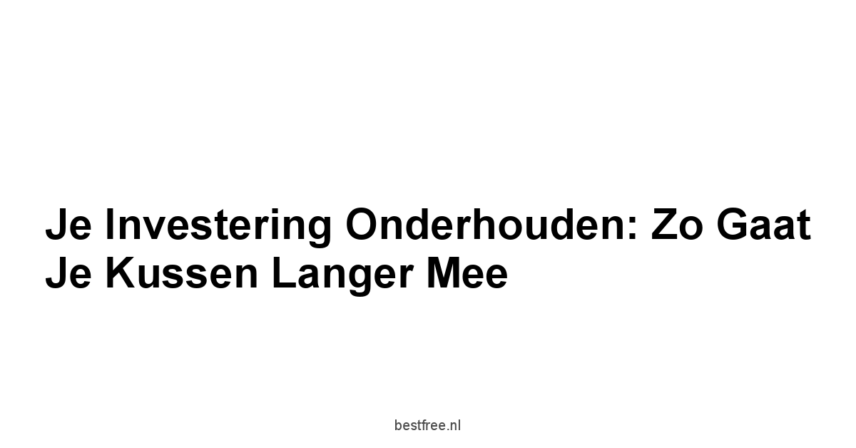 Je Investering Onderhouden: Zo Gaat Je Kussen Langer Mee