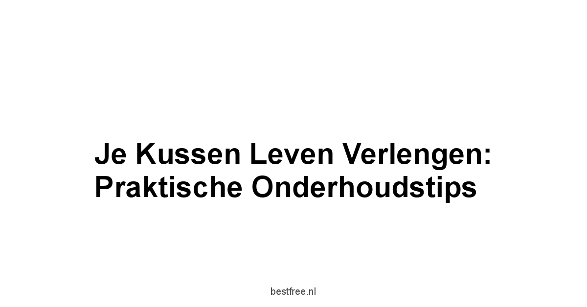 Je Kussen Leven Verlengen: Praktische Onderhoudstips