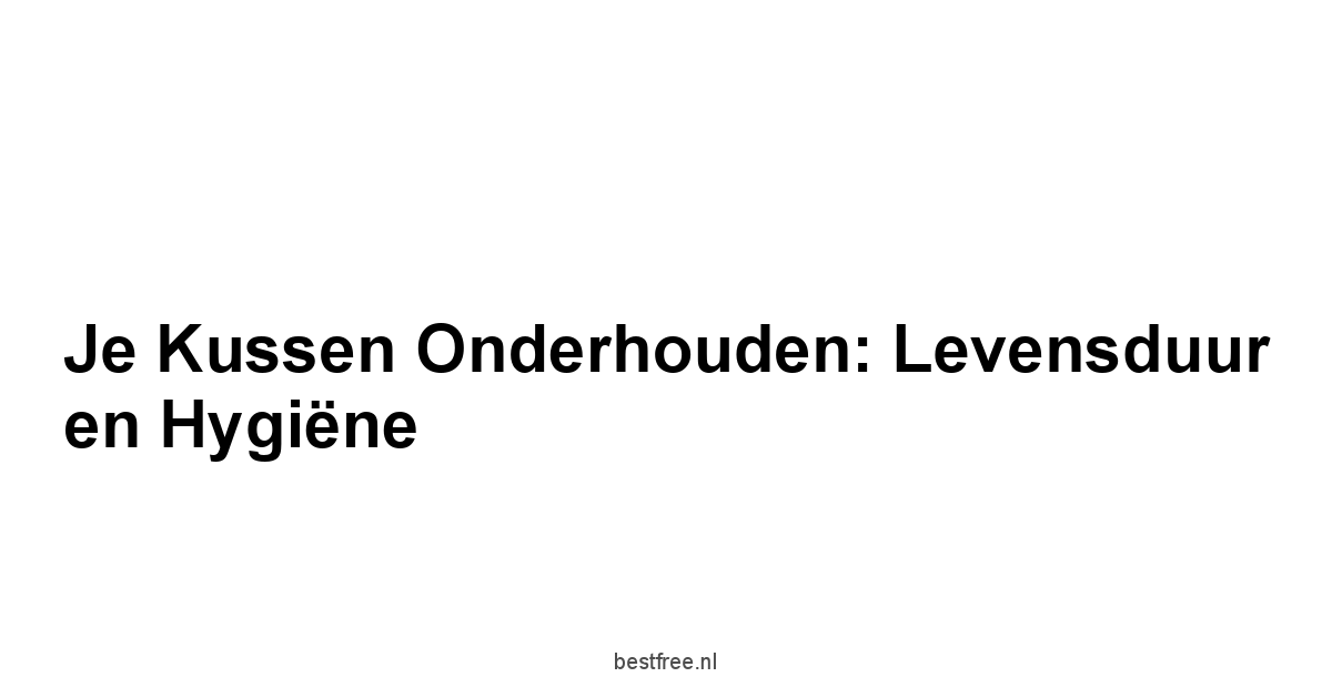 Je Kussen Onderhouden: Levensduur en Hygiëne