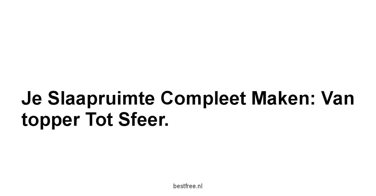 Je slaapruimte compleet maken: van topper tot sfeer.