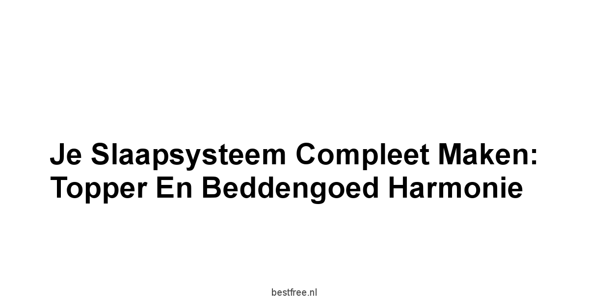 Je Slaapsysteem Compleet Maken: Topper En Beddengoed Harmonie
