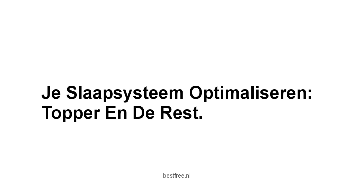 Je Slaapsysteem Optimaliseren: Topper en de Rest.
