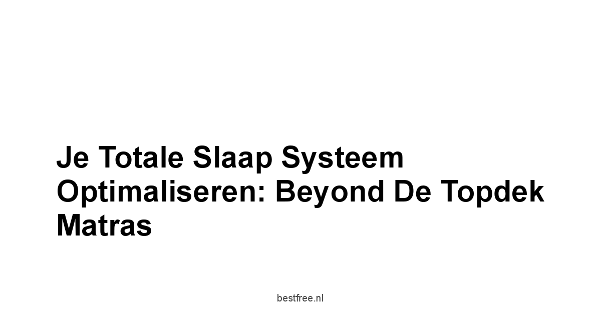 Je Totale Slaap Systeem Optimaliseren: Beyond de Topdek Matras
