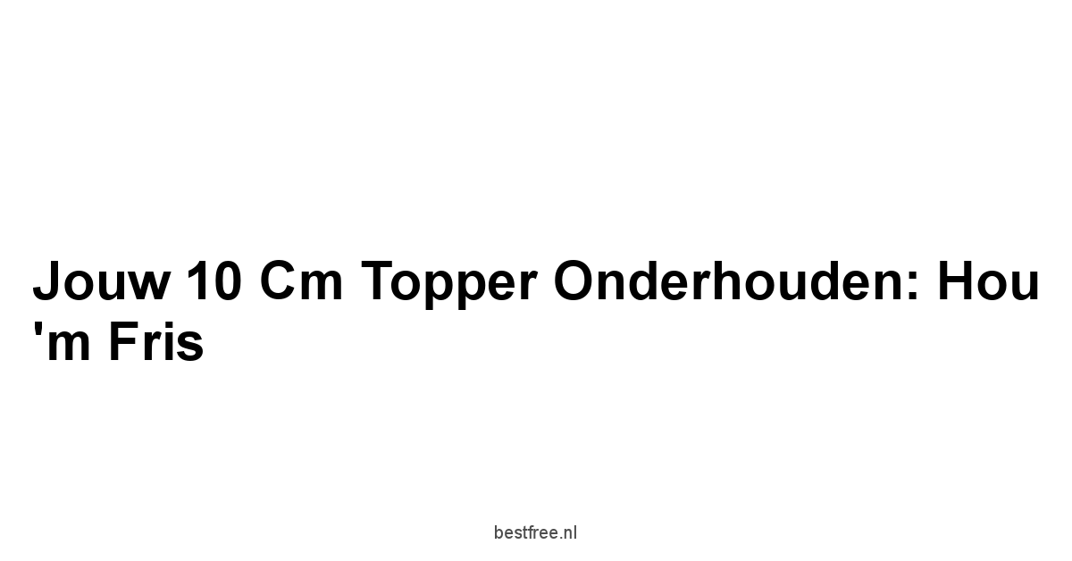 Jouw 10 Cm Topper Onderhouden: Hou 'm Fris
