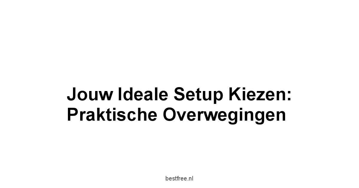 Jouw Ideale Setup Kiezen: Praktische Overwegingen