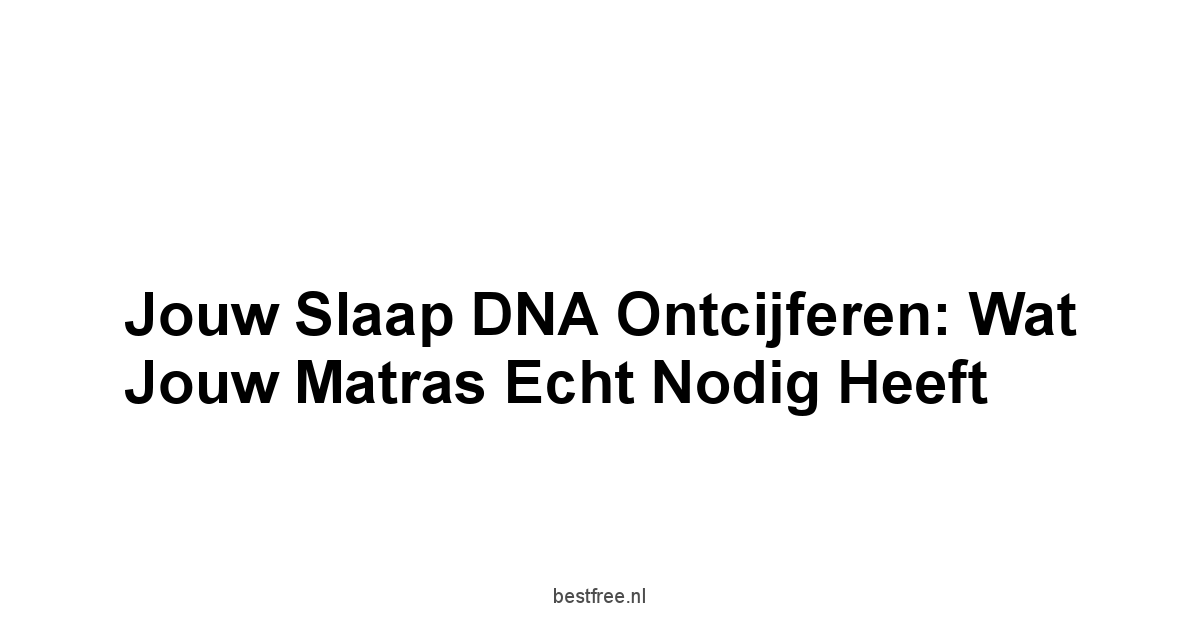 Jouw Slaap DNA Ontcijferen: Wat Jouw Matras Echt Nodig Heeft