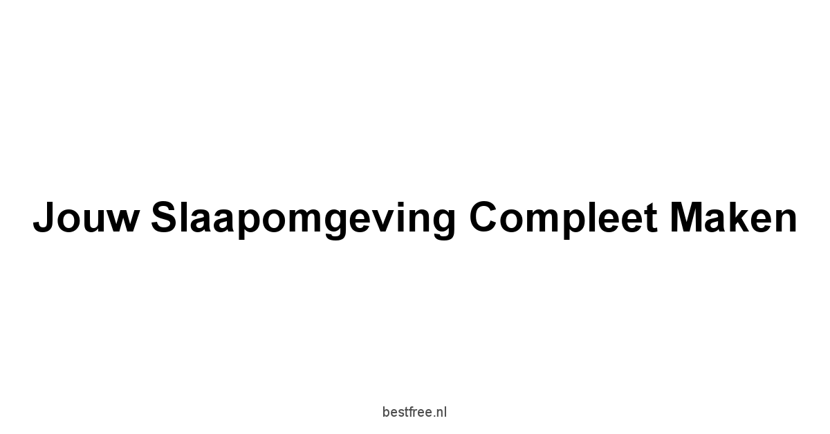 Jouw Slaapomgeving Compleet Maken