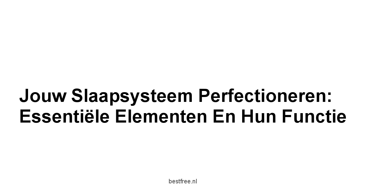 Jouw Slaapsysteem Perfectioneren: Essentiële Elementen en Hun Functie