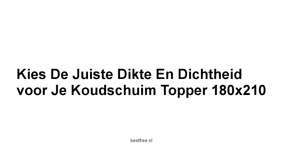 Kies de Juiste Dikte en Dichtheid voor je Koudschuim Topper 180x210