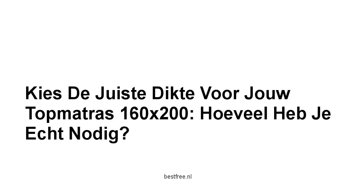 Kies de Juiste Dikte voor Jouw Topmatras 160x200: Hoeveel Heb Je Echt Nodig?