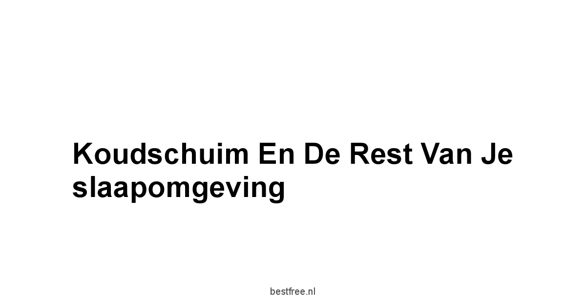 Koudschuim en de rest van je slaapomgeving