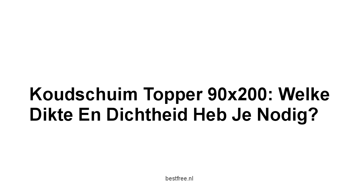 Koudschuim Topper 90x200: Welke Dikte en Dichtheid Heb Je Nodig?