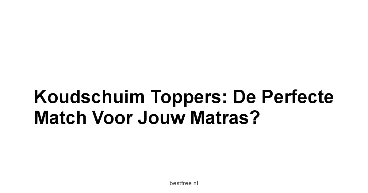 Koudschuim Toppers: De Perfecte Match voor Jouw Matras?