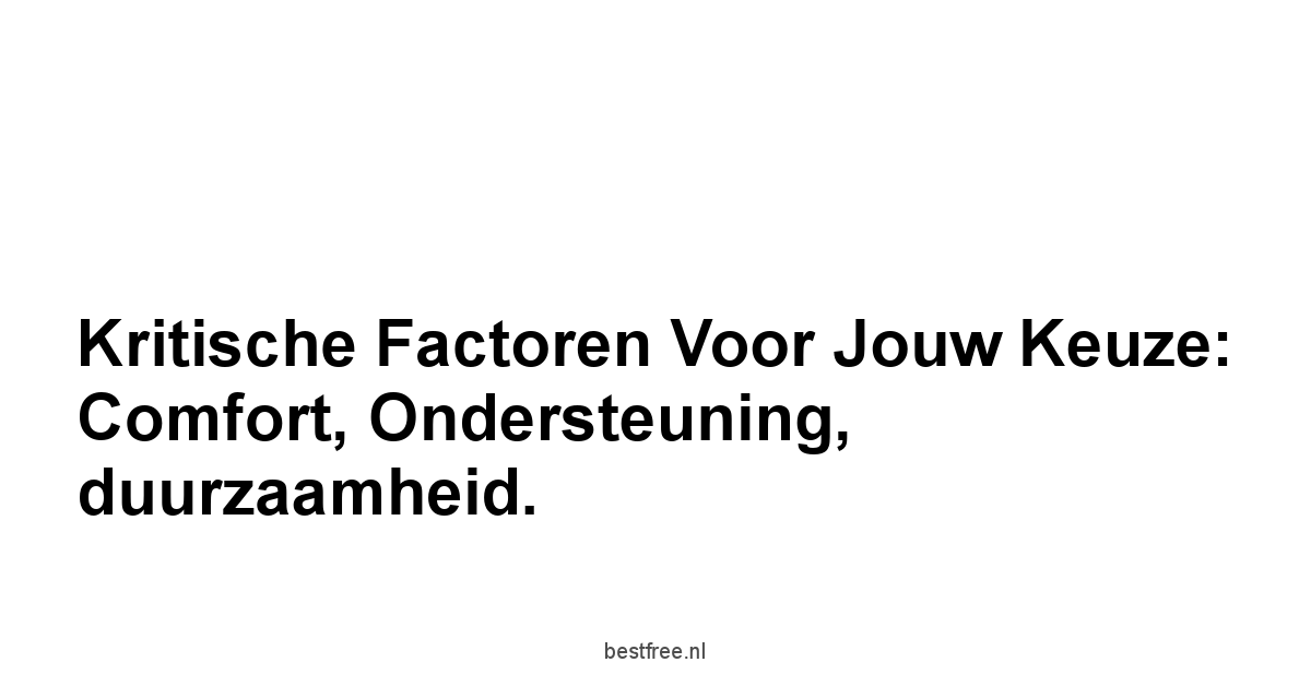 Kritische factoren voor jouw keuze: Comfort, ondersteuning, duurzaamheid.
