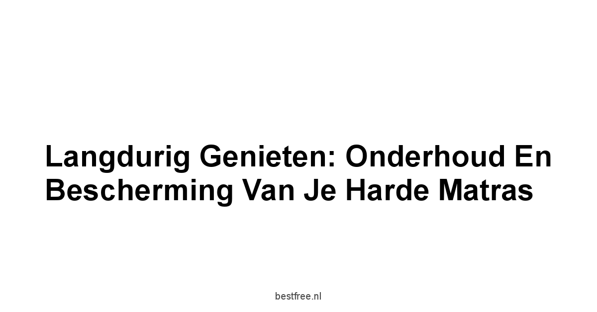 Langdurig Genieten: Onderhoud en Bescherming van Je Harde Matras