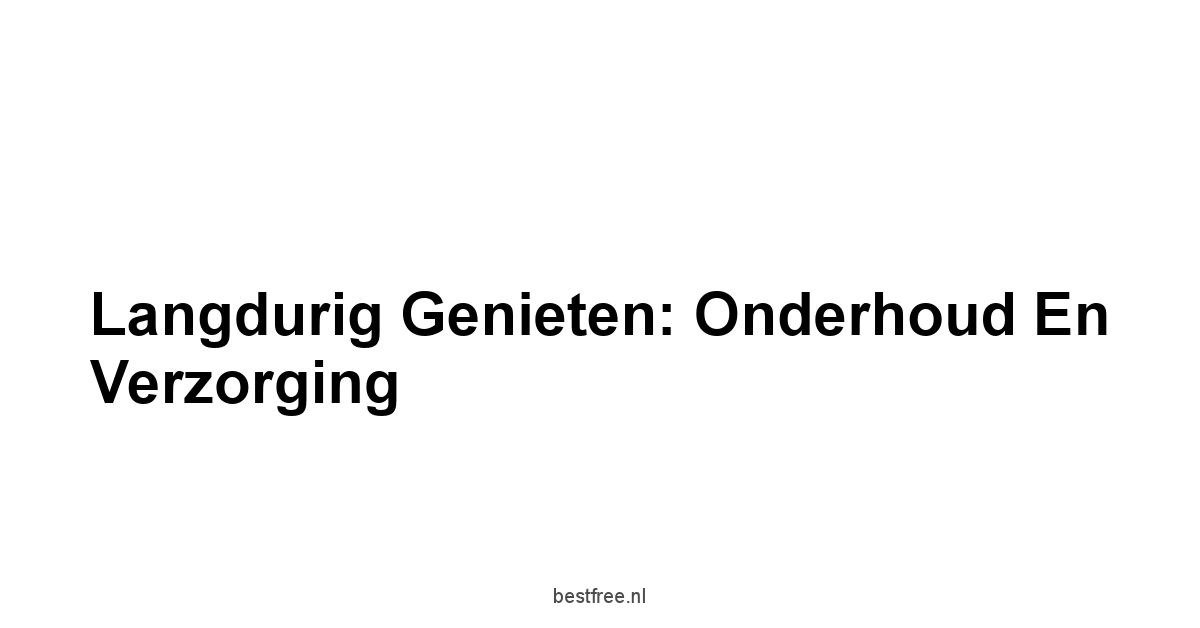 Langdurig Genieten: Onderhoud en Verzorging