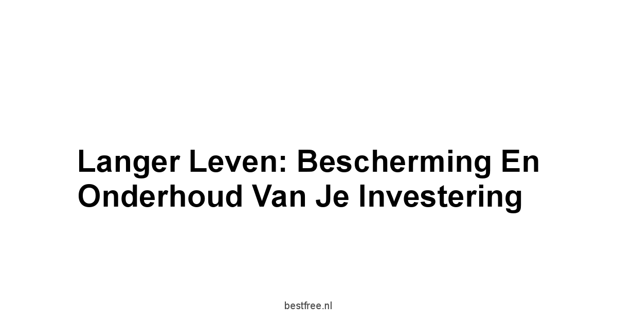 Langer Leven: Bescherming En Onderhoud Van Je Investering