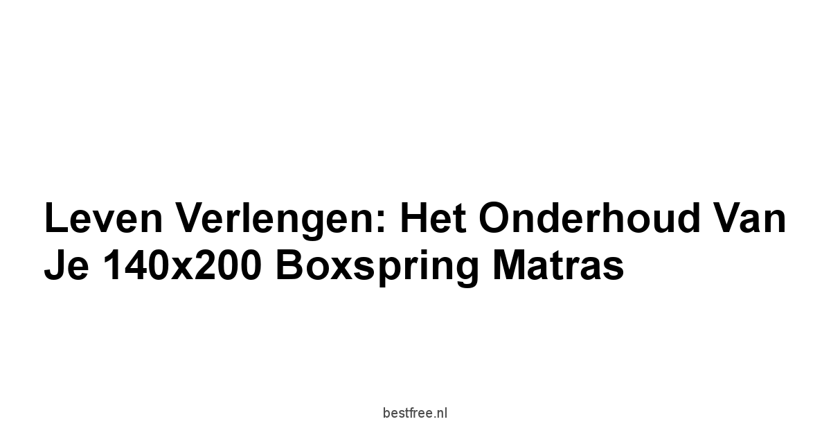 Leven Verlengen: Het Onderhoud van Je 140x200 Boxspring Matras