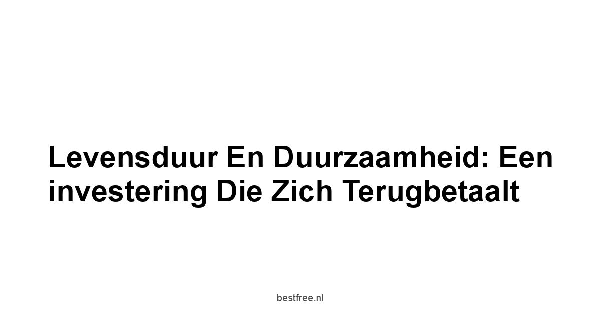 Levensduur en duurzaamheid: Een investering die zich terugbetaalt