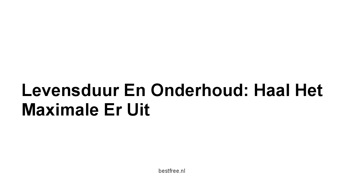Levensduur en Onderhoud: Haal Het Maximale Er Uit
