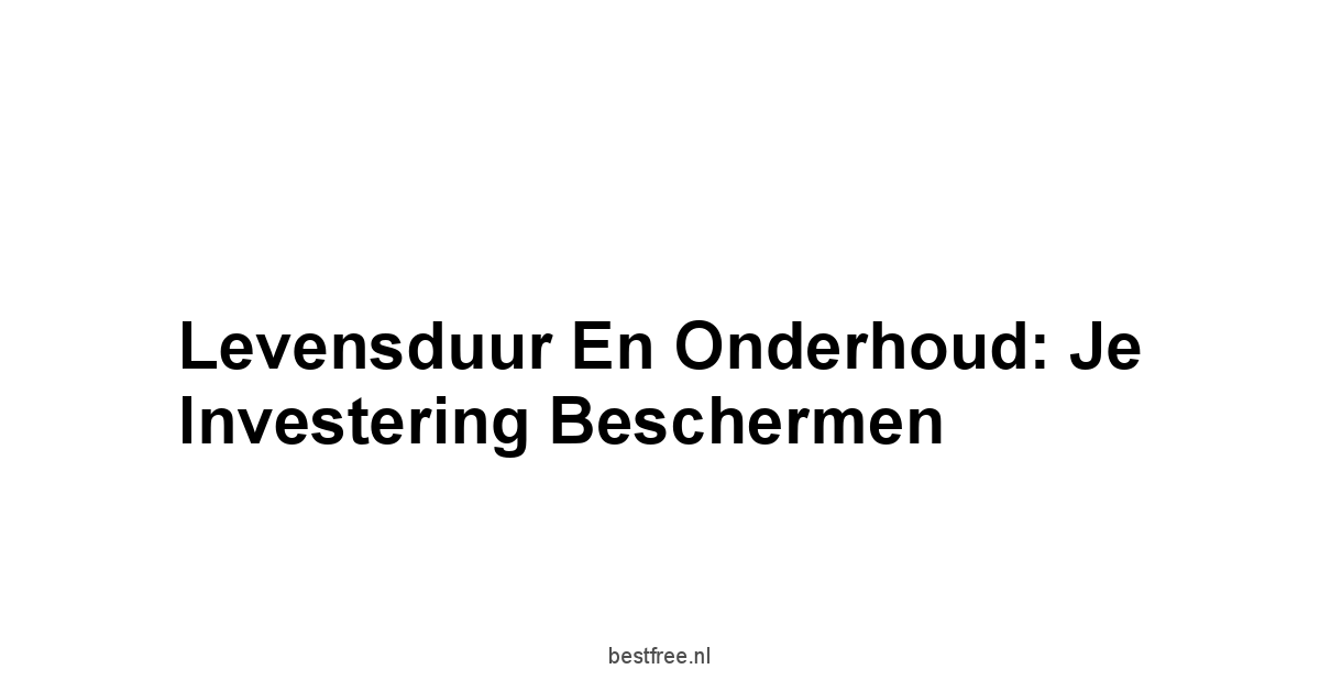 Levensduur en Onderhoud: Je Investering Beschermen