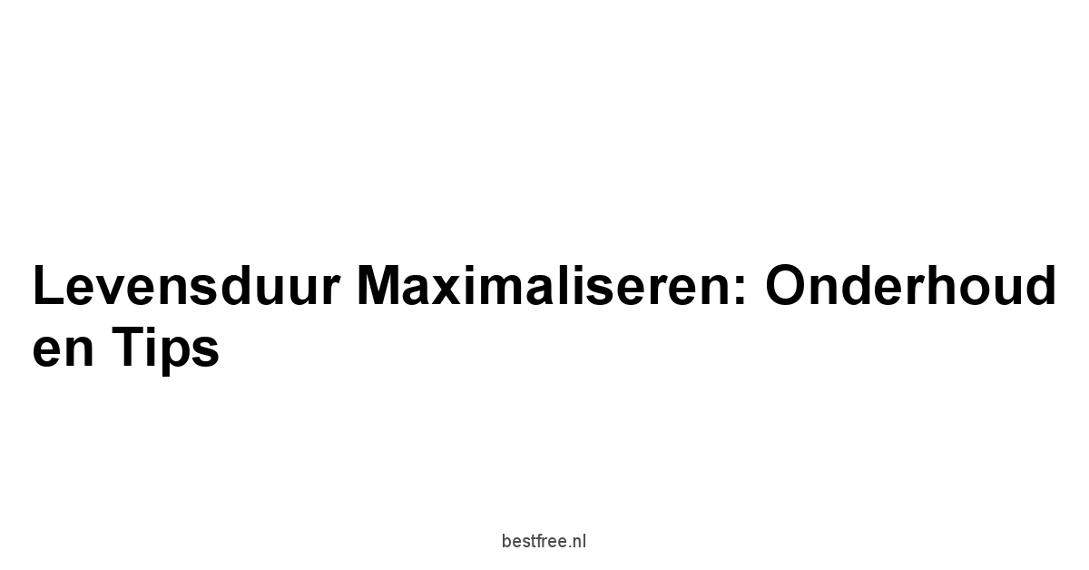 Levensduur Maximaliseren: Onderhoud en Tips