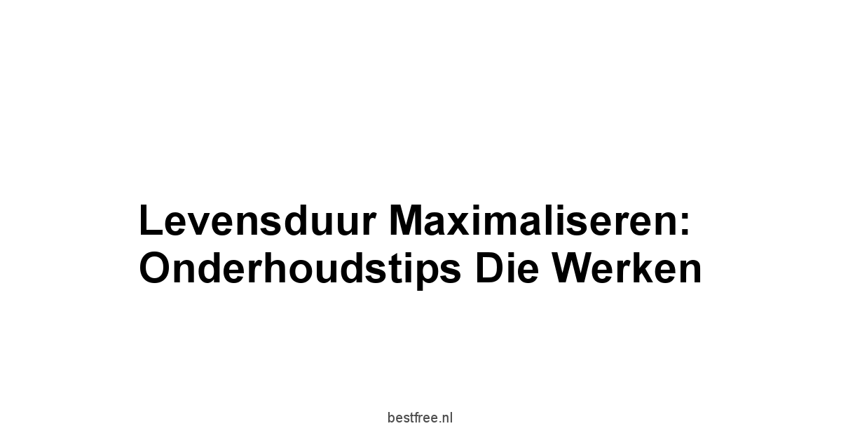 Levensduur Maximaliseren: Onderhoudstips Die Werken