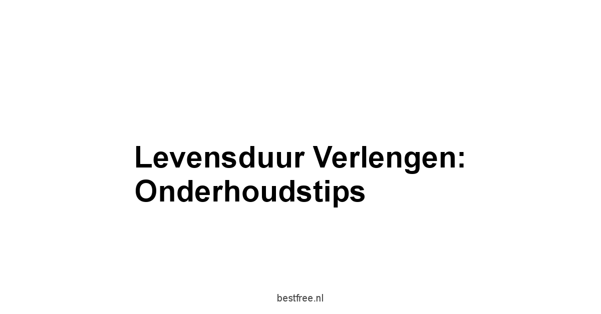 Levensduur Verlengen: Onderhoudstips