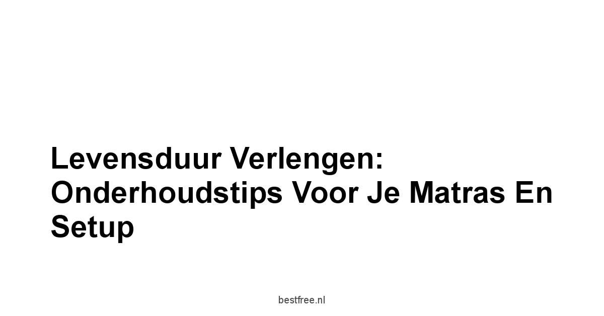 Levensduur Verlengen: Onderhoudstips Voor Je Matras en Setup