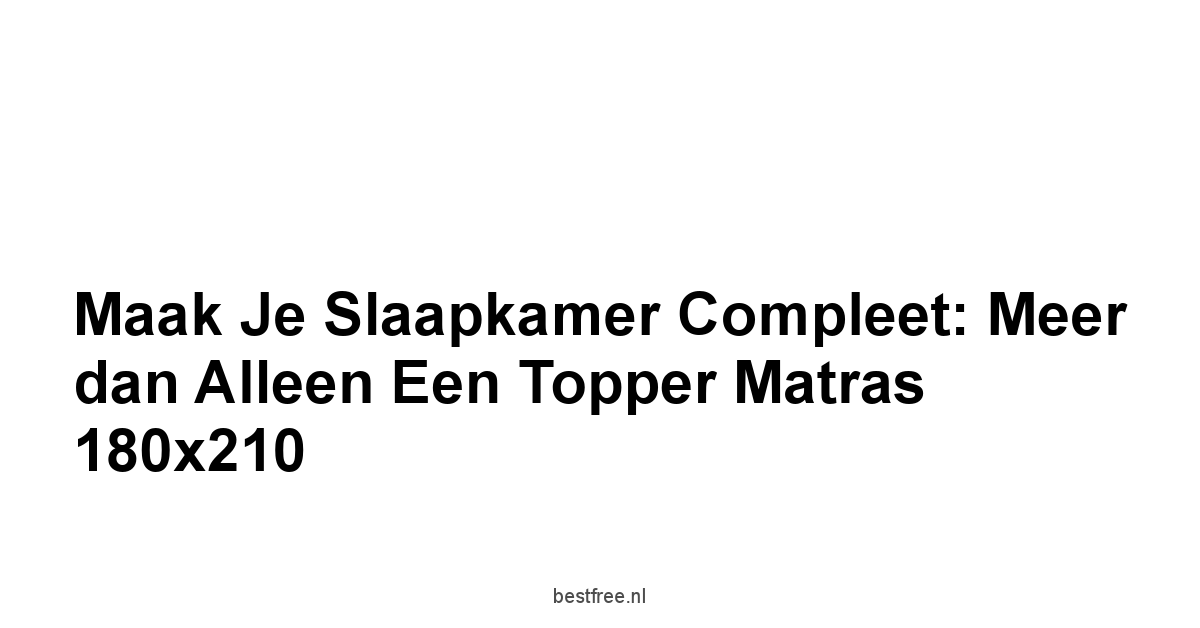 Maak je Slaapkamer Compleet: Meer dan Alleen een Topper Matras 180x210