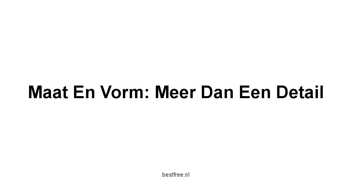 Maat en Vorm: Meer Dan Een Detail