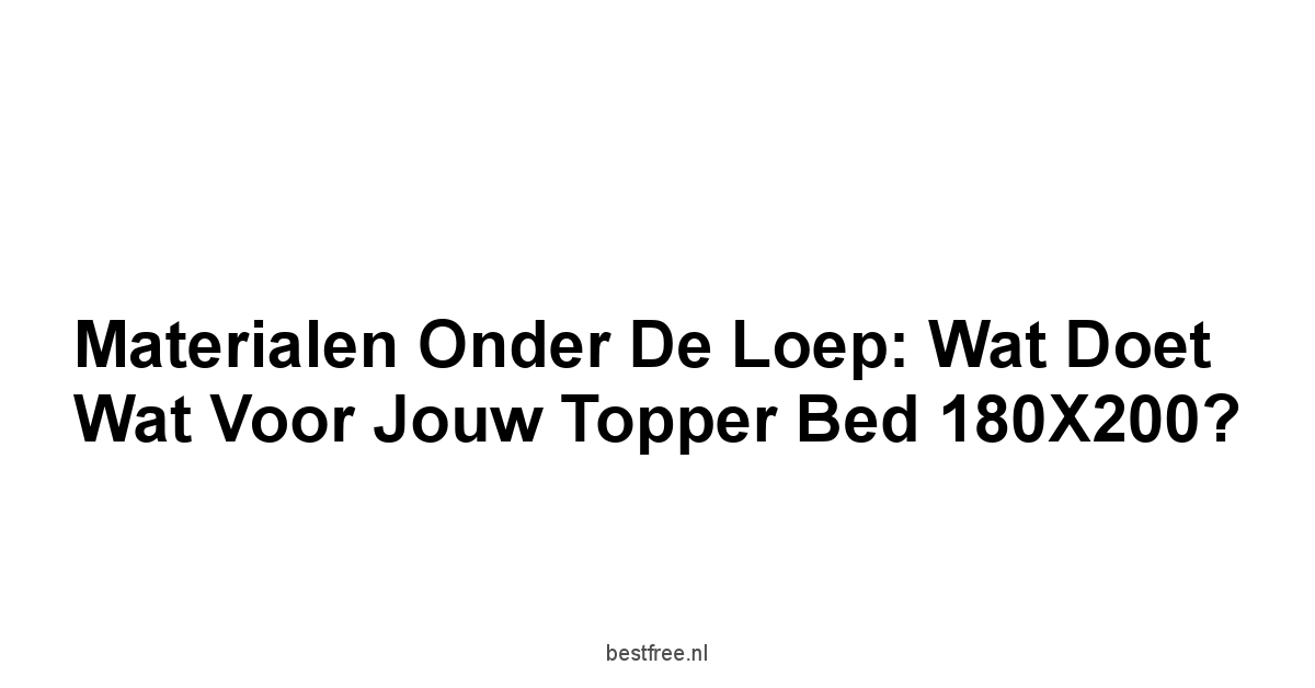 Materialen Onder de Loep: Wat Doet Wat Voor Jouw Topper Bed 180X200?