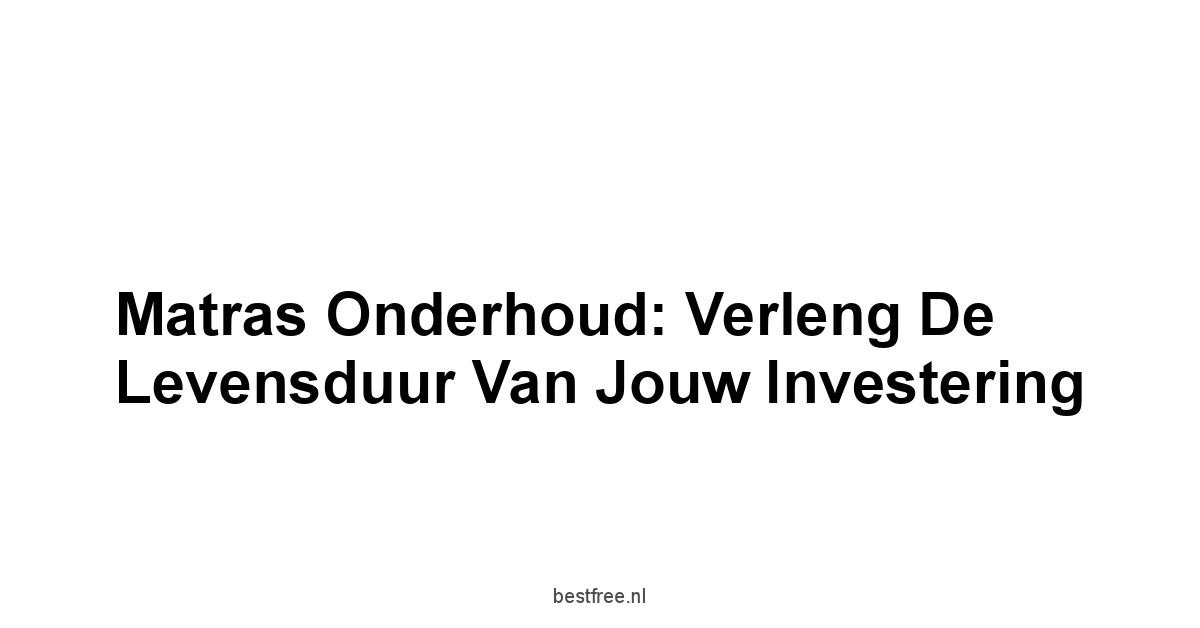 Matras Onderhoud: Verleng de Levensduur van Jouw Investering
