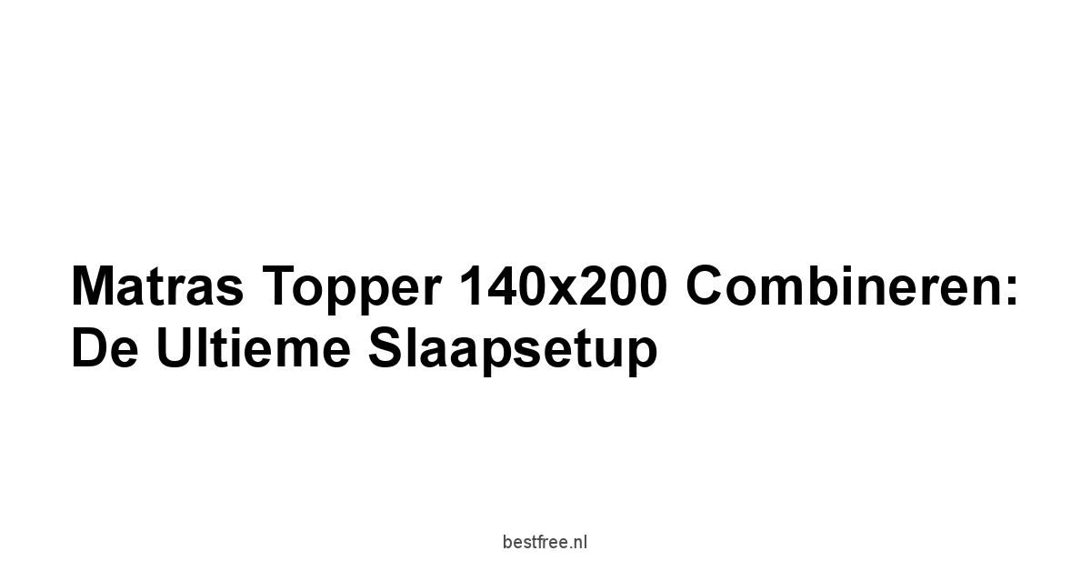 Matras Topper 140x200 Combineren: De Ultieme Slaapsetup