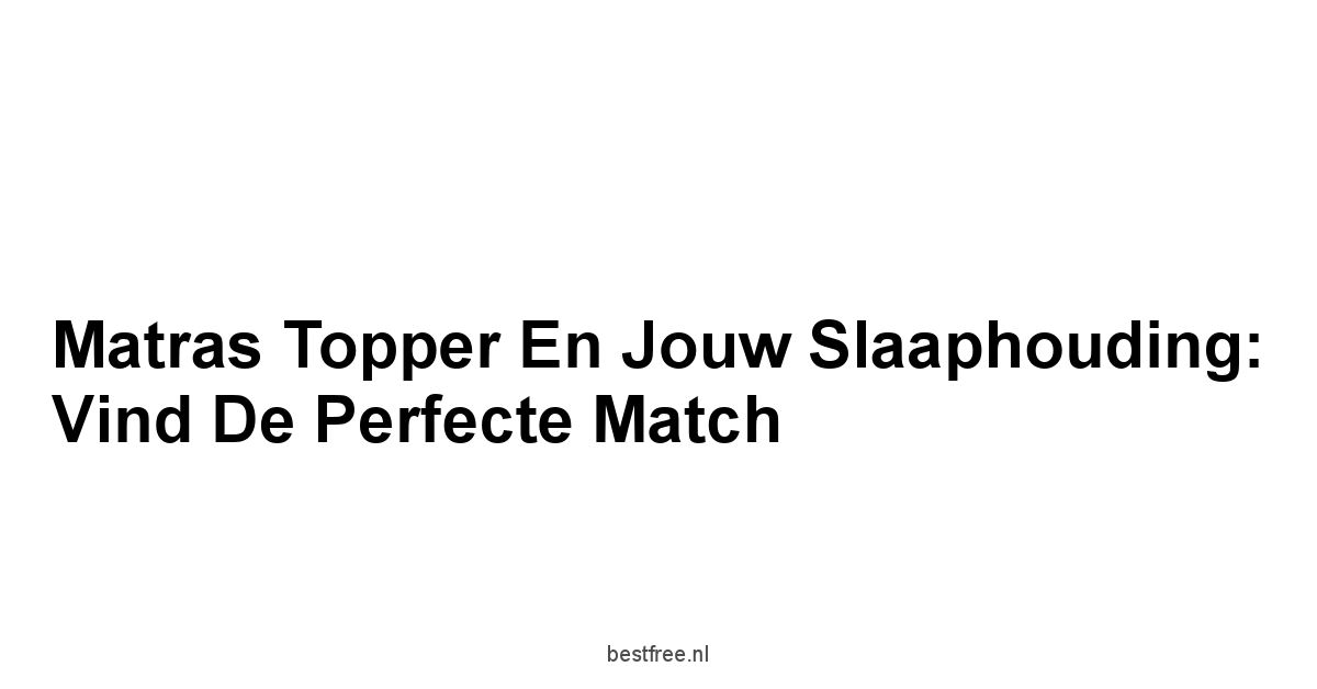 Matras Topper en Jouw Slaaphouding: Vind de Perfecte Match