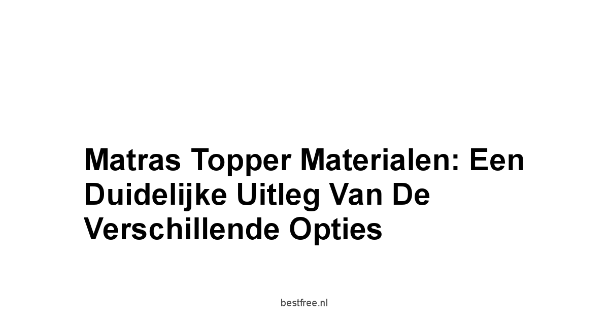 Matras Topper Materialen: Een Duidelijke Uitleg van de Verschillende Opties