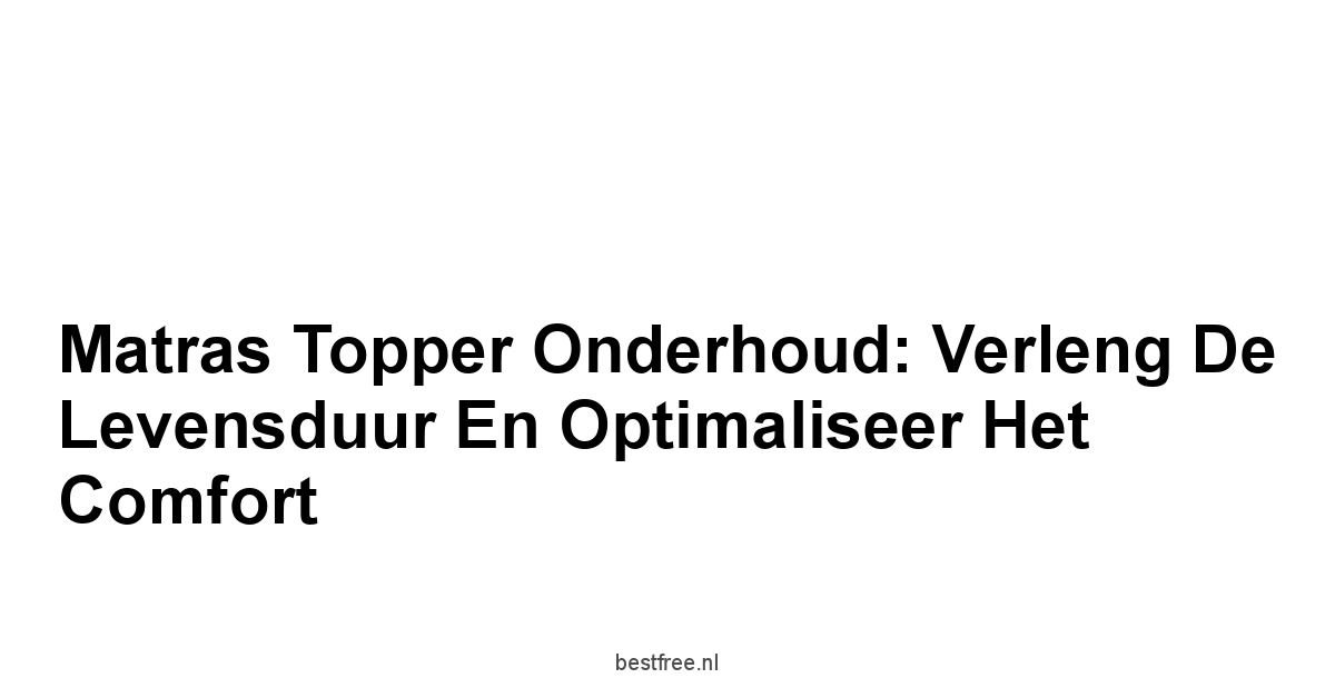 Matras Topper Onderhoud: Verleng de Levensduur en Optimaliseer het Comfort
