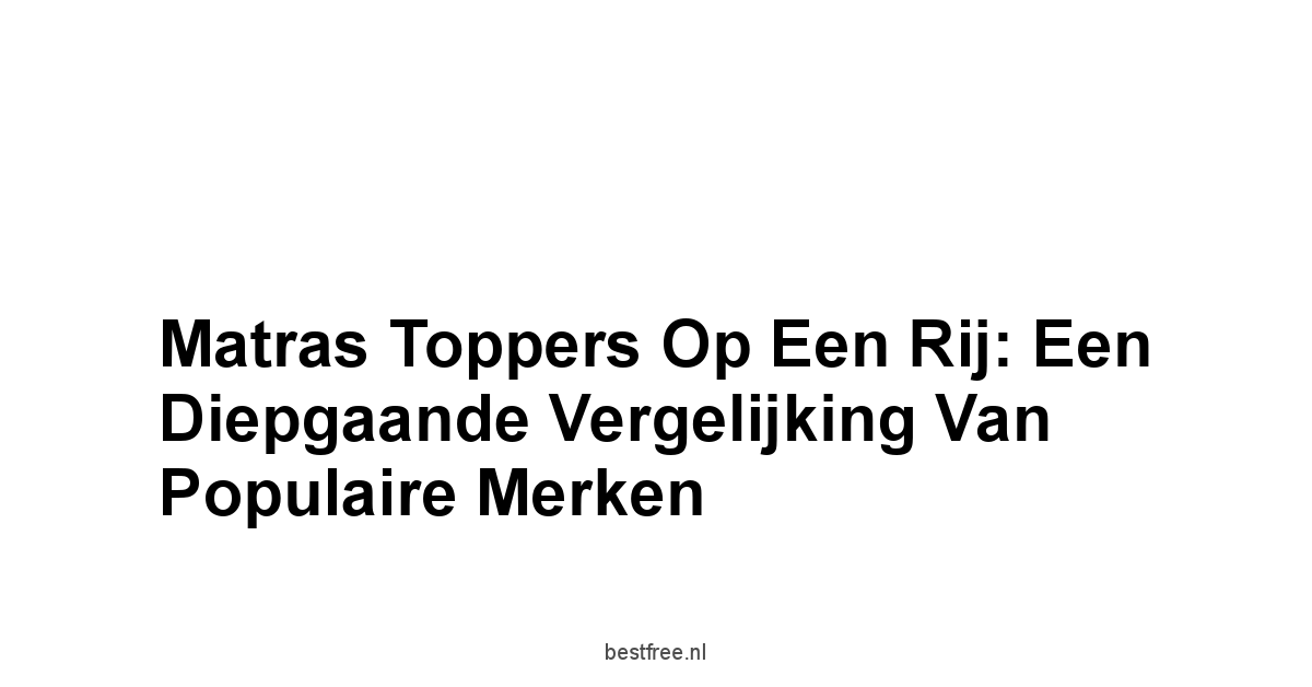Matras Toppers op een Rij: Een Diepgaande Vergelijking van Populaire Merken