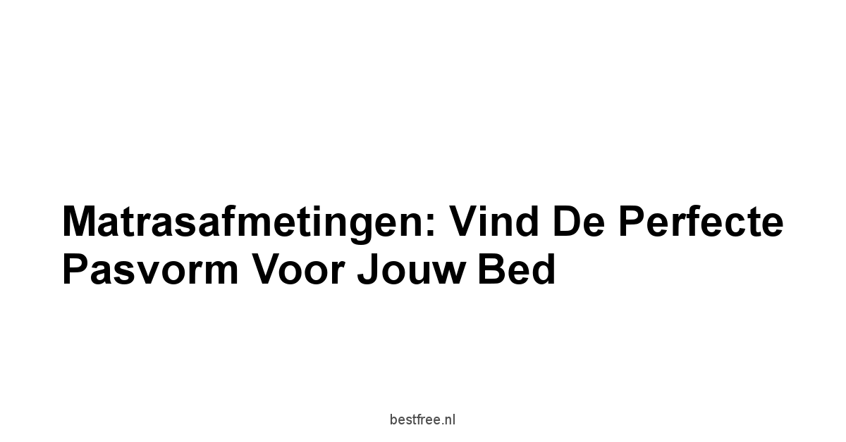 Matrasafmetingen: Vind de Perfecte Pasvorm voor Jouw Bed