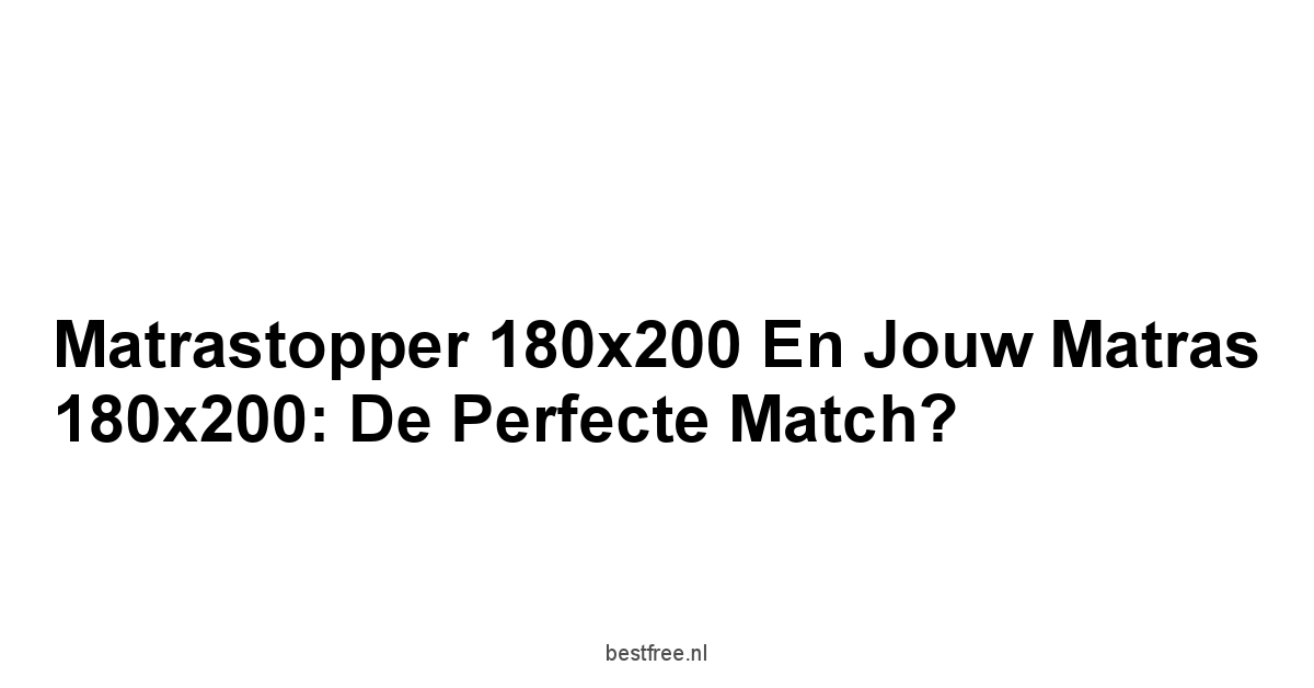 Matrastopper 180x200 en Jouw Matras 180x200: De Perfecte Match?