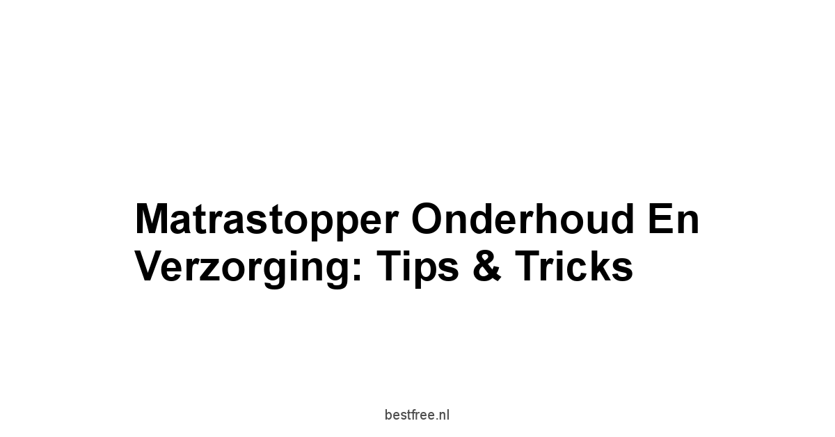 Matrastopper Onderhoud en Verzorging: Tips & Tricks