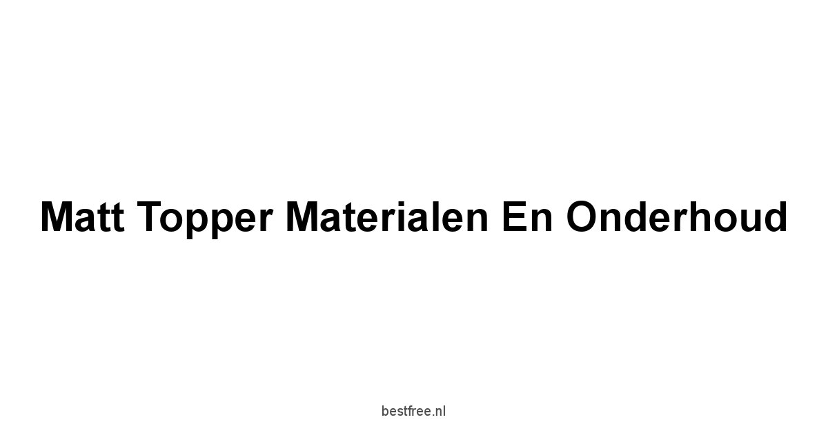 Matt Topper Materialen en Onderhoud