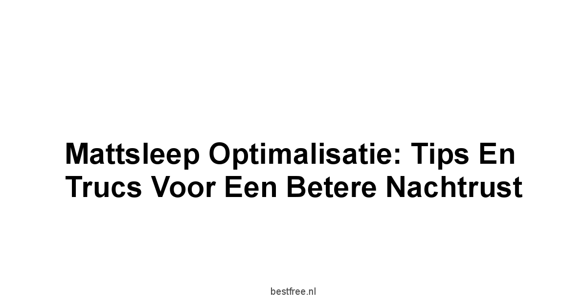 Mattsleep Optimalisatie: Tips en Trucs voor een Betere Nachtrust