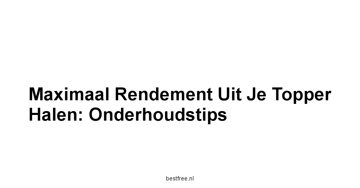 Maximaal Rendement Uit Je Topper Halen: Onderhoudstips