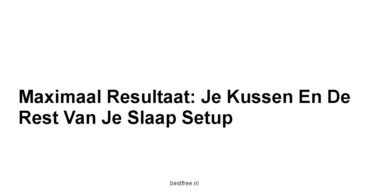 Maximaal Resultaat: Je Kussen en De Rest Van Je Slaap Setup
